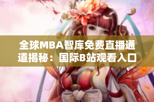 全球MBA智庫免費直播通道揭秘：國際B站觀看入口攻略