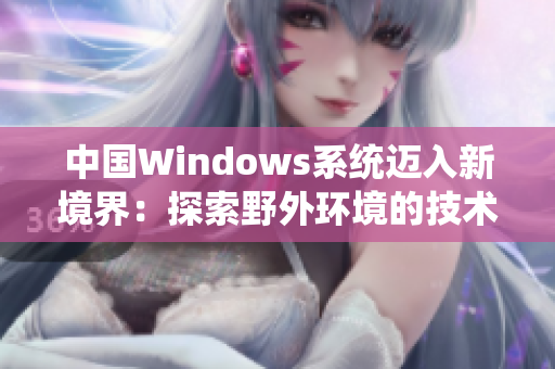 中國Windows系統(tǒng)邁入新境界：探索野外環(huán)境的技術(shù)革新