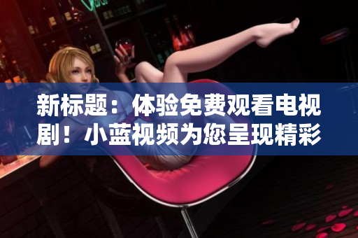 新標題：體驗免費觀看電視?。⌒∷{視頻為您呈現(xiàn)精彩劇集