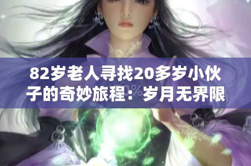 82歲老人尋找20多歲小伙子的奇妙旅程：歲月無界限的友誼故事