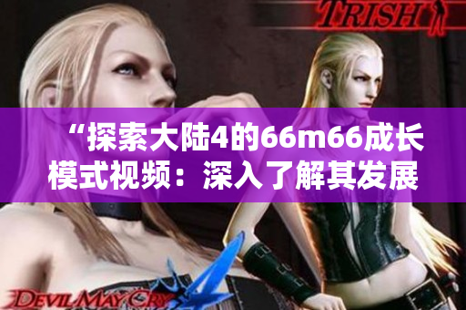 “探索大陸4的66m66成長模式視頻：深入了解其發(fā)展模式與實踐策略”