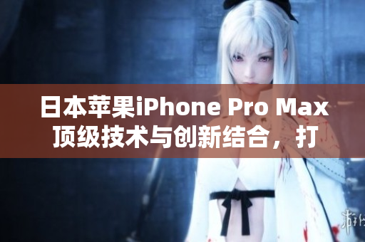 日本蘋果iPhone Pro Max 頂級技術(shù)與創(chuàng)新結(jié)合，打造終極智能手機