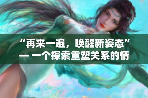 “再來一遍，喚醒新姿態(tài)” — 一個探索重塑關(guān)系的情感小說