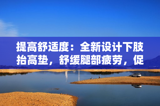 提高舒適度：全新設(shè)計下肢抬高墊，舒緩?fù)炔科?，促進健康翻身。