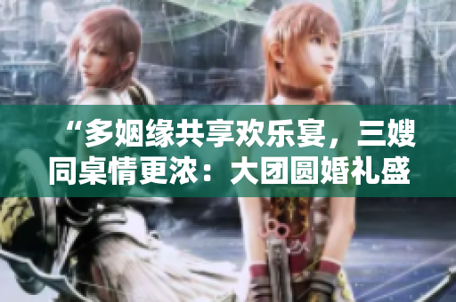 “多姻緣共享歡樂宴，三嫂同桌情更濃：大團圓婚禮盛宴”