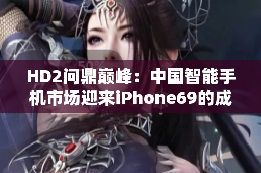 HD2問鼎巔峰：中國智能手機市場迎來iPhone69的成熟挑戰(zhàn)
