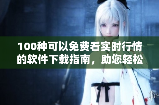 100種可以免費看實時行情的軟件下載指南，助您輕松掌握市場動態(tài)