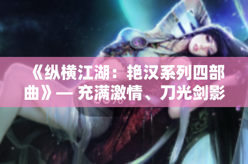 《縱橫江湖：艷漢系列四部曲》— 充滿激情、刀光劍影的武俠世界