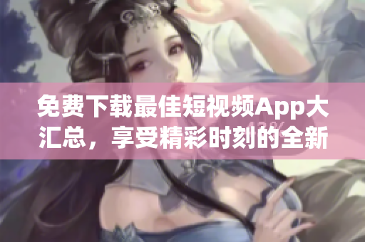 免費下載最佳短視頻App大匯總，享受精彩時刻的全新體驗