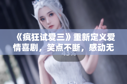 《瘋狂試愛三》重新定義愛情喜劇，笑點不斷，感動無限