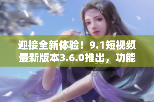 迎接全新體驗！9.1短視頻最新版本3.6.0推出，功能升級再添新特性