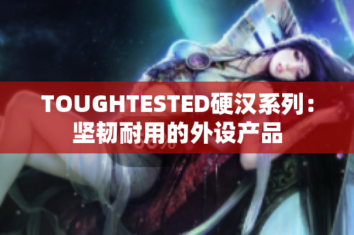 TOUGHTESTED硬漢系列：堅(jiān)韌耐用的外設(shè)產(chǎn)品