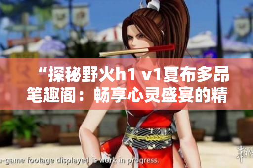 “探秘野火h1 v1夏布多昂筆趣閣：暢享心靈盛宴的精彩之旅”