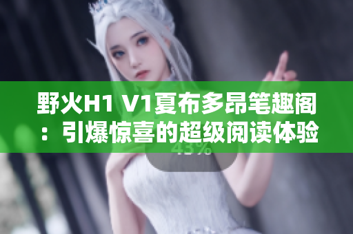 野火H1 V1夏布多昂筆趣閣：引爆驚喜的超級閱讀體驗