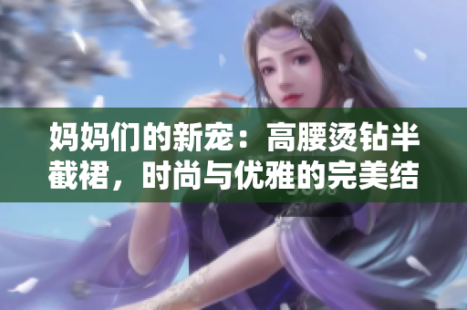 媽媽們的新寵：高腰燙鉆半截裙，時尚與優(yōu)雅的完美結(jié)合