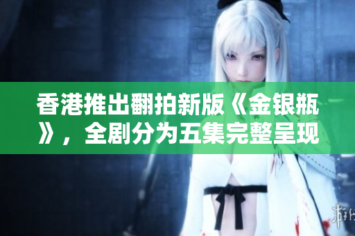 香港推出翻拍新版《金銀瓶》，全劇分為五集完整呈現(xiàn)