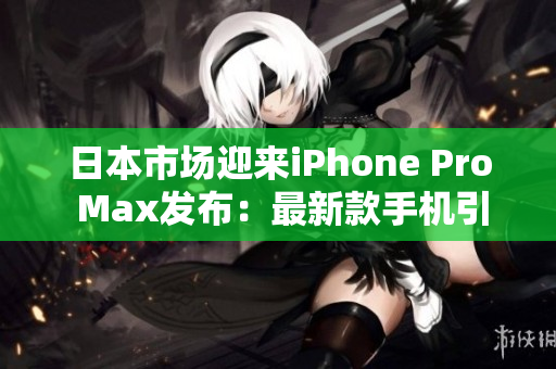 日本市場迎來iPhone Pro Max發(fā)布：最新款手機(jī)引發(fā)熱議