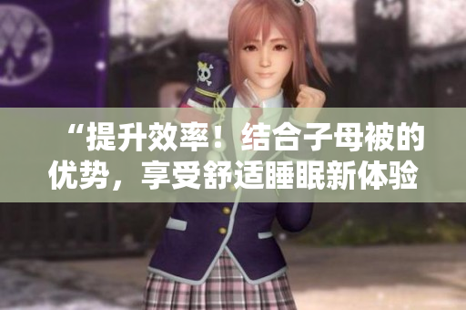 “提升效率！結(jié)合子母被的優(yōu)勢，享受舒適睡眠新體驗(yàn)”