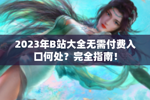 2023年B站大全無需付費(fèi)入口何處？完全指南！