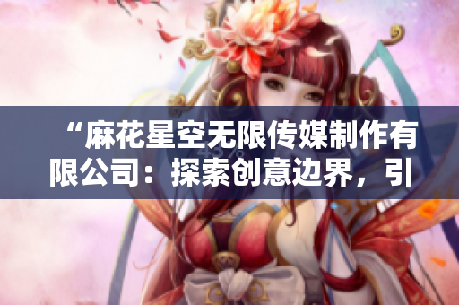 “麻花星空無限傳媒制作有限公司：探索創(chuàng)意邊界，引領(lǐng)娛樂新潮流”