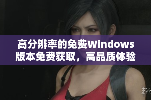 高分辨率的免費(fèi)Windows版本免費(fèi)獲取，高品質(zhì)體驗(yàn)
