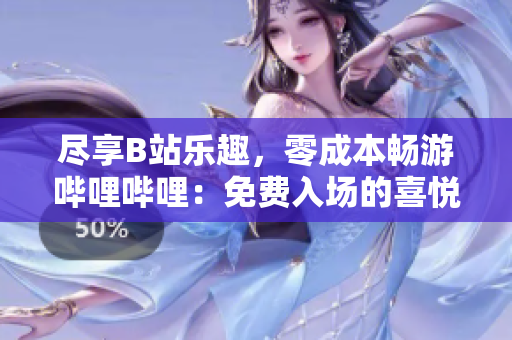 盡享B站樂趣，零成本暢游嗶哩嗶哩：免費(fèi)入場的喜悅與好處