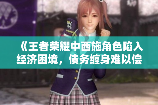 《王者榮耀中西施角色陷入經(jīng)濟困境，債務纏身難以償還》