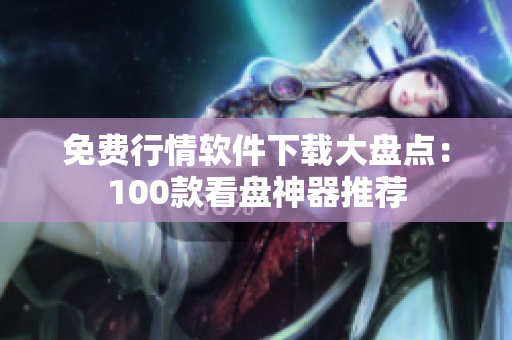免費(fèi)行情軟件下載大盤點(diǎn)：100款看盤神器推薦
