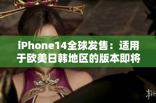 iPhone14全球發(fā)售:適用于歐美日韓地區(qū)的版本即將問(wèn)世 iPhone14全球發(fā)售:適用于歐美日韓地區(qū)的版本即將問(wèn)世