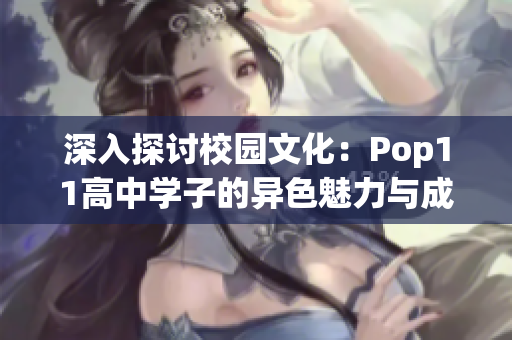 深入探討校園文化:Pop11高中學(xué)子的異色魅力與成長軌跡 深入探討校園文化:Pop11高中學(xué)子的異色魅力與成長軌跡