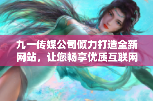 九一傳媒公司傾力打造全新網(wǎng)站，讓您暢享優(yōu)質互聯(lián)網(wǎng)體驗