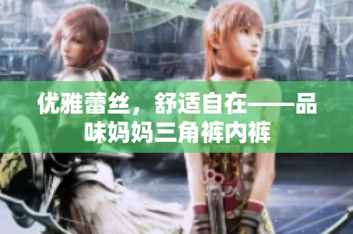 優(yōu)雅蕾絲，舒適自在——品味媽媽三角褲內褲