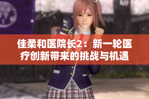 佳柔和醫(yī)院長(zhǎng)2：新一輪醫(yī)療創(chuàng)新帶來(lái)的挑戰(zhàn)與機(jī)遇