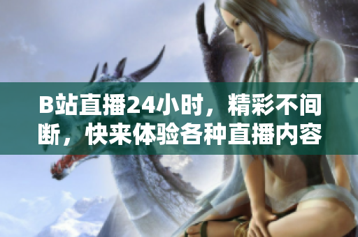 B站直播24小時(shí)，精彩不間斷，快來(lái)體驗(yàn)各種直播內(nèi)容