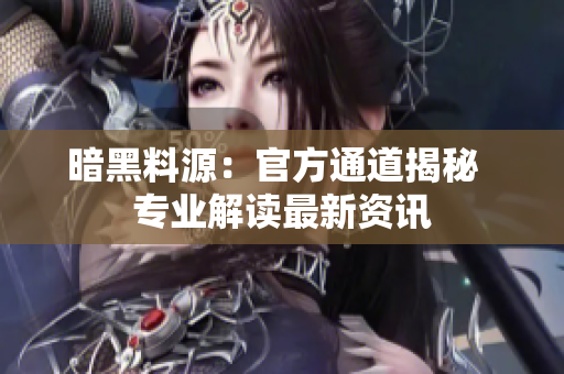 暗黑料源：官方通道揭秘  專(zhuān)業(yè)解讀最新資訊