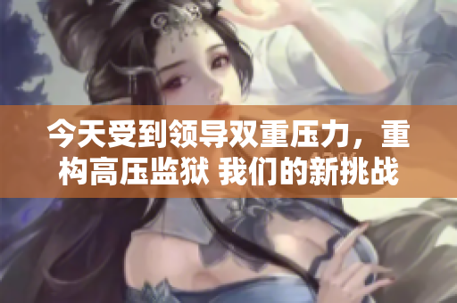 今天受到領(lǐng)導(dǎo)雙重壓力,重構(gòu)高壓監(jiān)獄 我們的新挑戰(zhàn) 今天受到領(lǐng)導(dǎo)雙重壓力,重構(gòu)高壓監(jiān)獄 我們的新挑戰(zhàn)