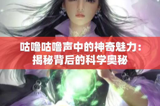 咕嚕咕嚕聲中的神奇魅力：揭秘背后的科學(xué)奧秘