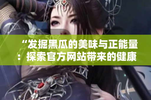 “發(fā)掘黑瓜的美味與正能量：探索官方網(wǎng)站帶來(lái)的健康生活啟示”