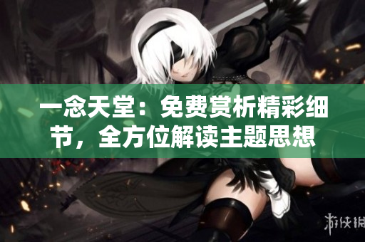 一念天堂:免費賞析精彩細(xì)節(jié),全方位解讀主題思想 一念天堂:免費賞析精彩細(xì)節(jié),全方位解讀主題思想