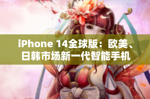 iPhone 14全球版：歐美、日韓市場(chǎng)新一代智能手機(jī)