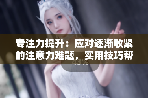 專注力提升：應(yīng)對(duì)逐漸收緊的注意力難題，實(shí)用技巧幫助您保持專注