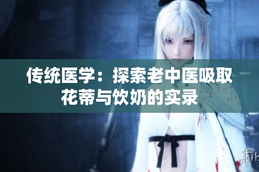 傳統(tǒng)醫(yī)學(xué)：探索老中醫(yī)吸取花蒂與飲奶的實(shí)錄