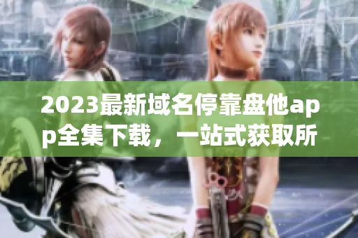 2023最新域名停靠盤他app全集下載，一站式獲取所有APP資源