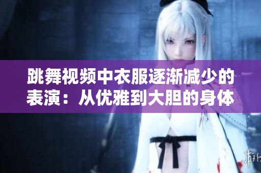 跳舞視頻中衣服逐漸減少的表演:從優(yōu)雅到大膽的身體舞蹈 跳舞視頻中衣服逐漸減少的表演:從優(yōu)雅到大膽的身體舞蹈