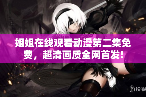 姐姐在線觀看動(dòng)漫第二集免費(fèi),超清畫質(zhì)全網(wǎng)首發(fā)! 姐姐在線觀看動(dòng)漫第二集免費(fèi),超清畫質(zhì)全網(wǎng)首發(fā)!
