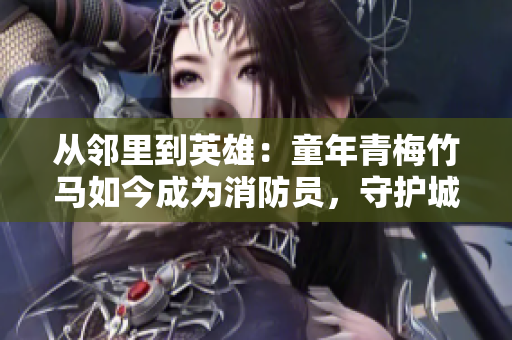 從鄰里到英雄：童年青梅竹馬如今成為消防員，守護城市安全