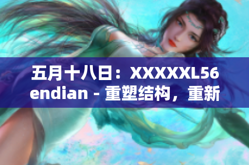 五月十八日：XXXXXL56endian - 重塑結(jié)構(gòu)，重新定義未來