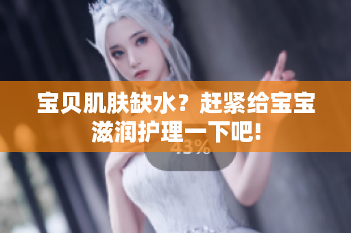 寶貝肌膚缺水？趕緊給寶寶滋潤護(hù)理一下吧!