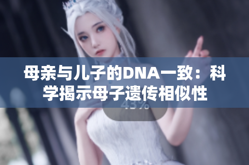 母親與兒子的DNA一致：科學(xué)揭示母子遺傳相似性