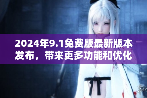 2024年9.1免費(fèi)版最新版本發(fā)布，帶來更多功能和優(yōu)化